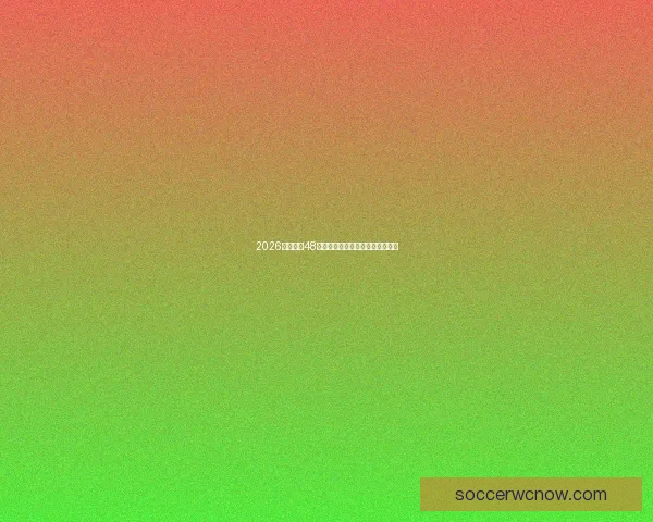 2026年世界杯48强全面解析与赛程前瞻新趋势探索 2026年世界杯48强全面解析与赛程前瞻新趋势探索