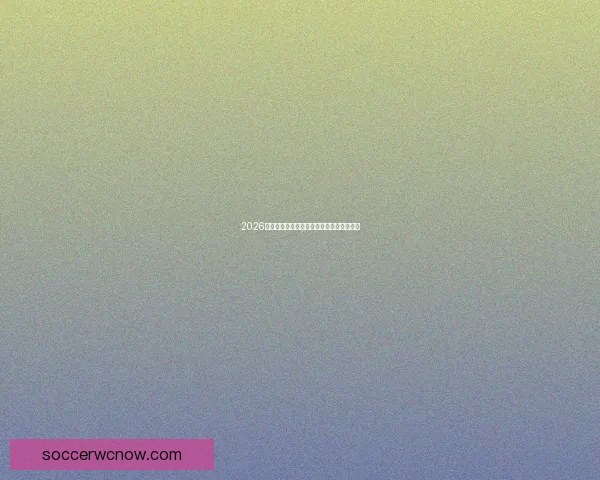 2026年世界杯加拿大精彩赛事全攻略与观赛指南